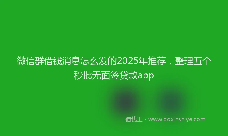 微信群借钱消息怎么发的2025年推荐，整理五个秒批无面签贷款app