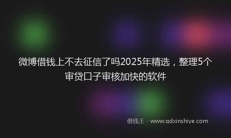 微博借钱上不去征信了吗2025年精选，整理5个审贷口子审核加快的软件