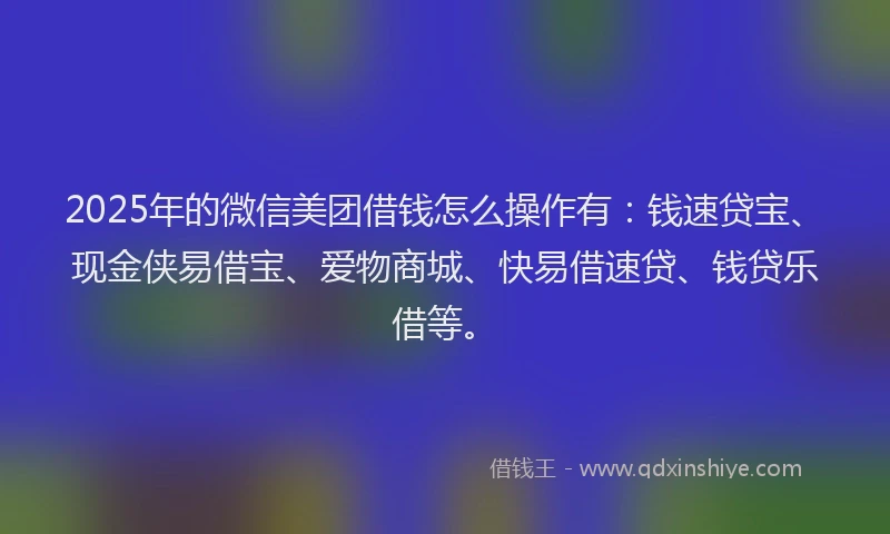 2025年的微信美团借钱怎么操作有：钱速贷宝、现金侠易借宝、爱物商城、快易借速贷、钱贷乐借等。