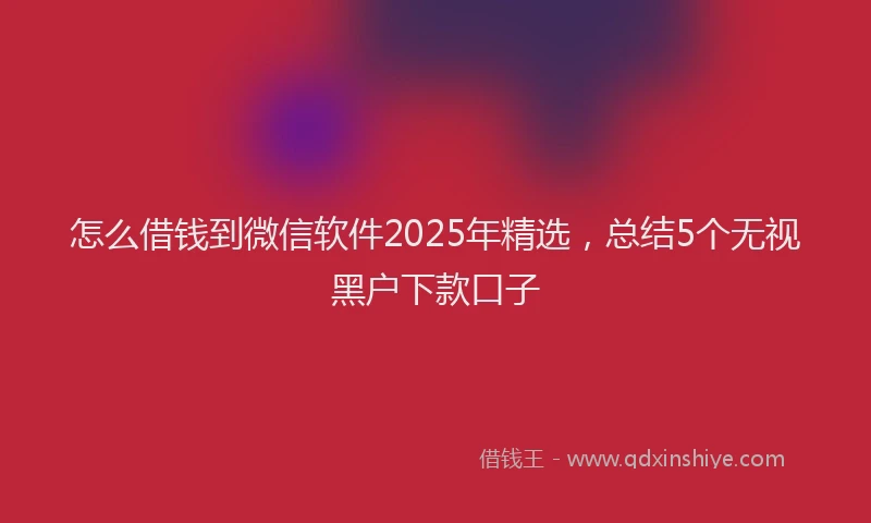 怎么借钱到微信软件2025年精选，总结5个无视黑户下款口子