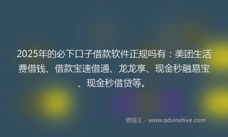 2025年的必下口子借款软件正规吗有：美团生活费借钱、借款宝速借通、龙龙享、现金秒融易宝、现金秒借贷等。