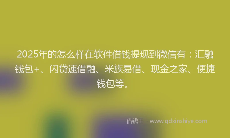 2025年的怎么样在软件借钱提现到微信有：汇融钱包+、闪贷速借融、米族易借、现金之家、便捷钱包等。