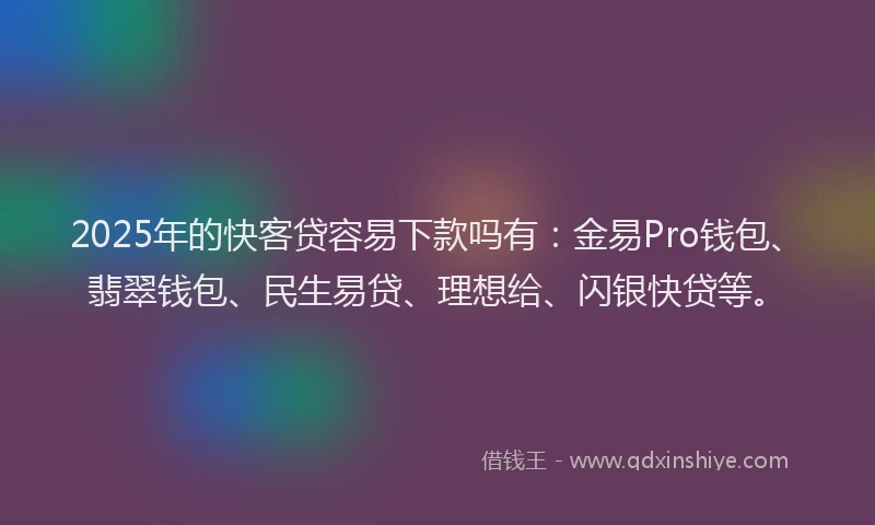 2025年的快客贷容易下款吗有：金易Pro钱包、翡翠钱包、民生易贷、理想给、闪银快贷等。