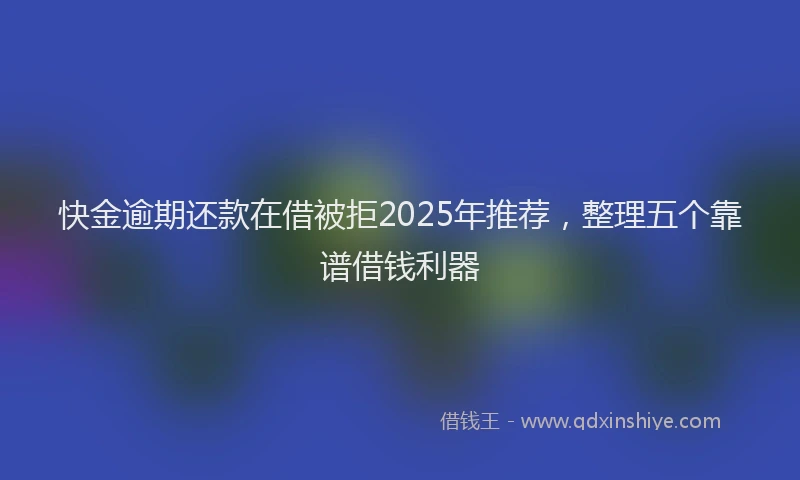 快金逾期还款在借被拒2025年推荐，整理五个靠谱借钱利器