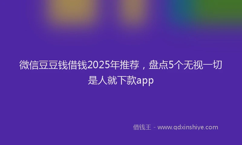 微信豆豆钱借钱2025年推荐，盘点5个无视一切是人就下款app