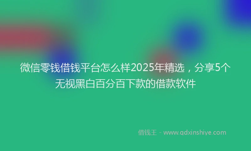 微信零钱借钱平台怎么样2025年精选，分享5个无视黑白百分百下款的借款软件