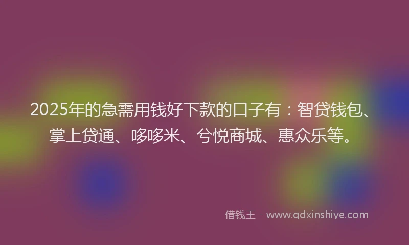 2025年的急需用钱好下款的口子有：智贷钱包、掌上贷通、哆哆米、兮悦商城、惠众乐等。