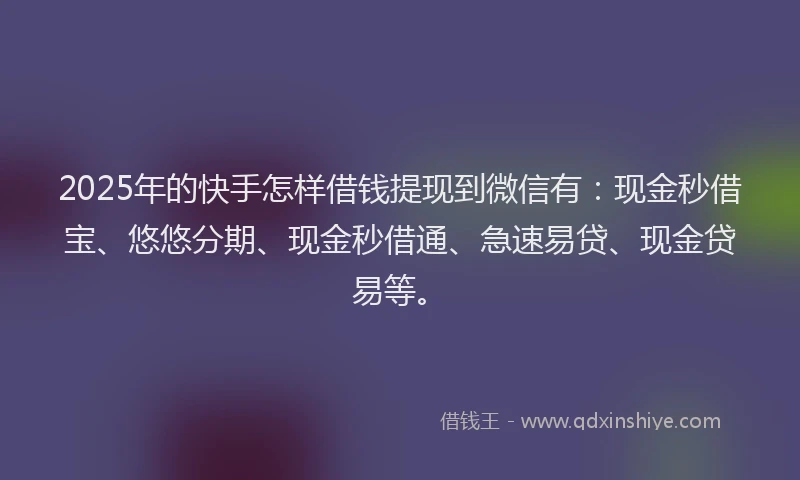 2025年的快手怎样借钱提现到微信有：现金秒借宝、悠悠分期、现金秒借通、急速易贷、现金贷易等。