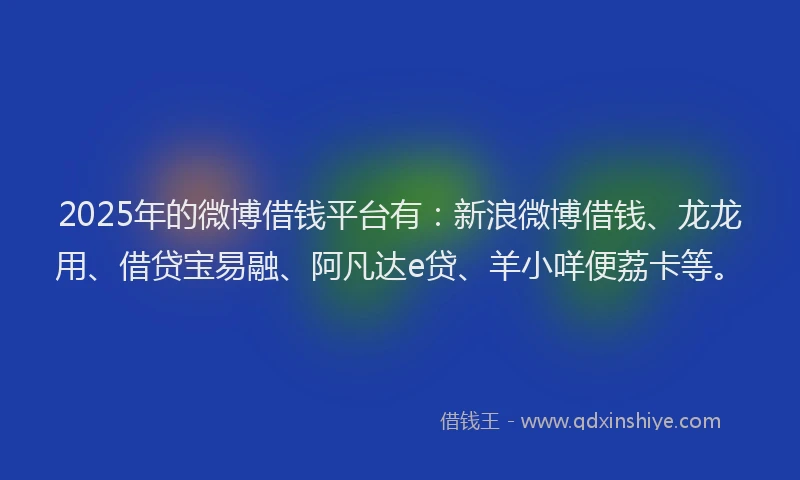2025年的微博借钱平台有：新浪微博借钱、龙龙用、借贷宝易融、阿凡达e贷、羊小咩便荔卡等。