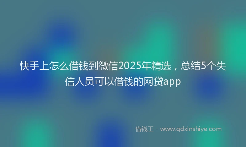快手上怎么借钱到微信2025年精选，总结5个失信人员可以借钱的网贷app
