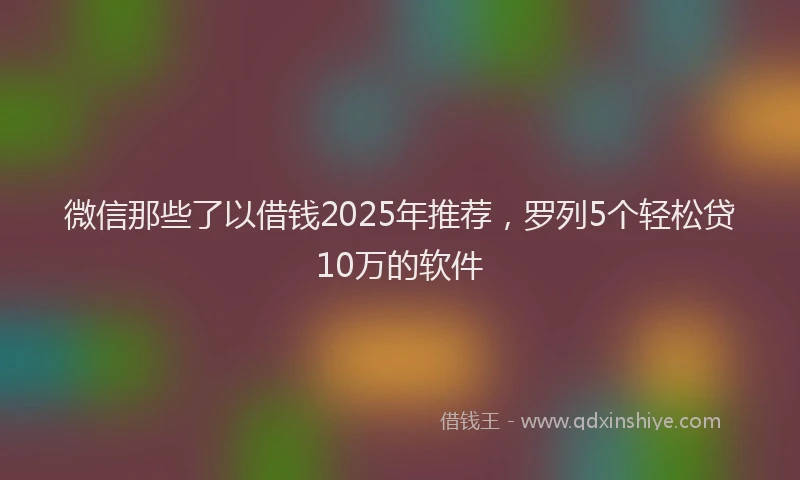 微信那些了以借钱2025年推荐，罗列5个轻松贷10万的软件