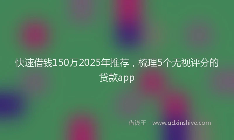 快速借钱150万2025年推荐，梳理5个无视评分的贷款app