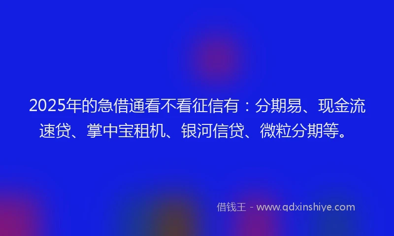 2025年的急借通看不看征信有：分期易、现金流速贷、掌中宝租机、银河信贷、微粒分期等。