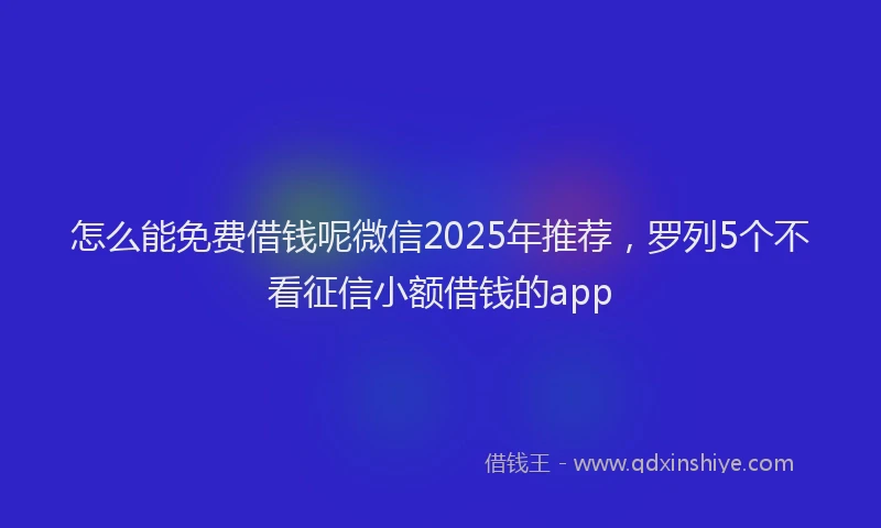 怎么能免费借钱呢微信2025年推荐，罗列5个不看征信小额借钱的app