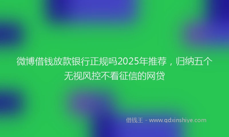 微博借钱放款银行正规吗2025年推荐，归纳五个无视风控不看征信的网贷