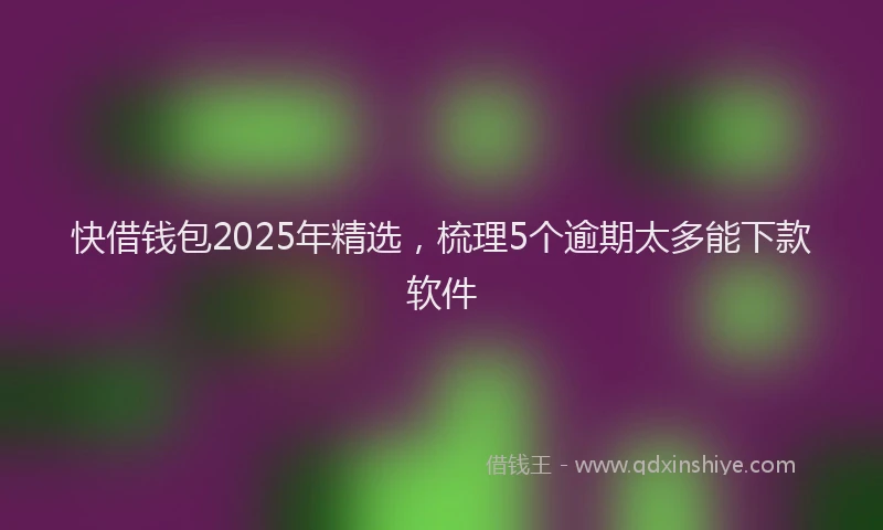 快借钱包2025年精选，梳理5个逾期太多能下款软件