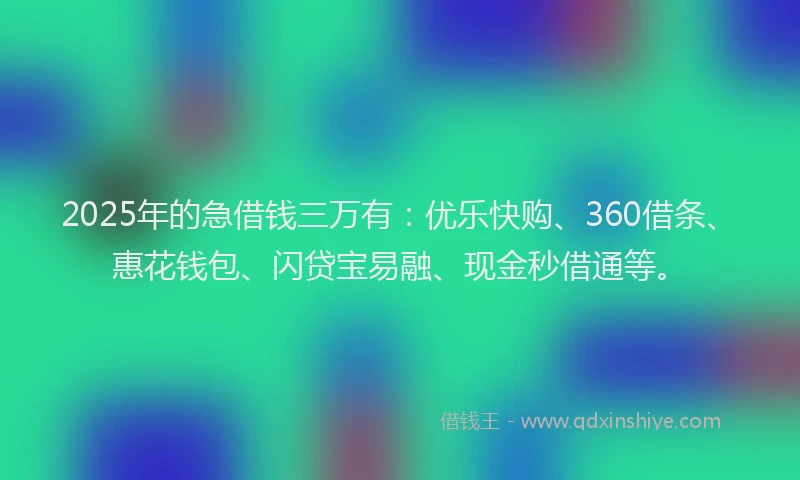 2025年的急借钱三万有：优乐快购、360借条、惠花钱包、闪贷宝易融、现金秒借通等。