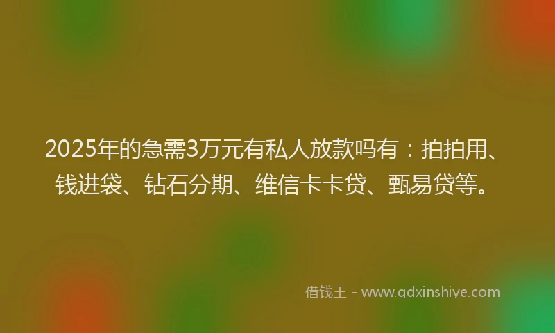 2025年的急需3万元有私人放款吗有：拍拍用、钱进袋、钻石分期、维信卡卡贷、甄易贷等。