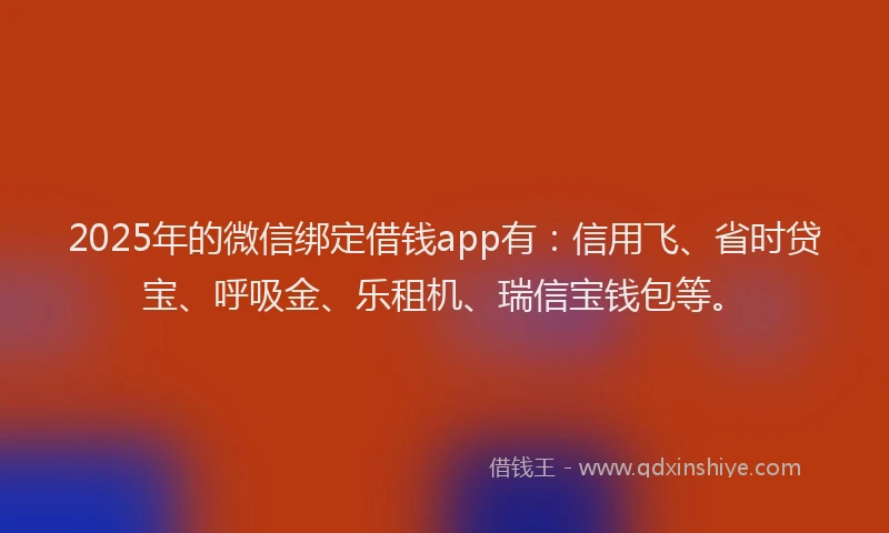 2025年的微信绑定借钱app有：信用飞、省时贷宝、呼吸金、乐租机、瑞信宝钱包等。