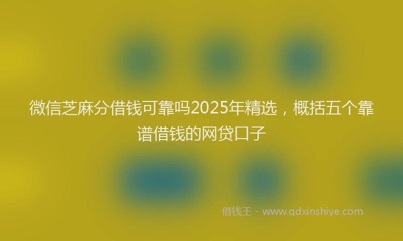 微信芝麻分借钱可靠吗2025年精选，概括五个靠谱借钱的网贷口子
