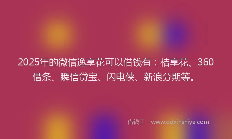 2025年的微信逸享花可以借钱有：桔享花、360借条、瞬信贷宝、闪电侠、新浪分期等。