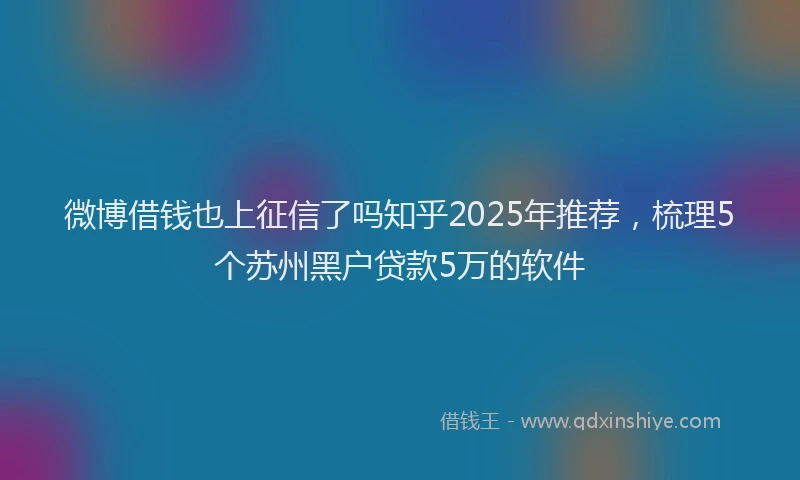 微博借钱也上征信了吗知乎2025年推荐，梳理5个苏州黑户贷款5万的软件