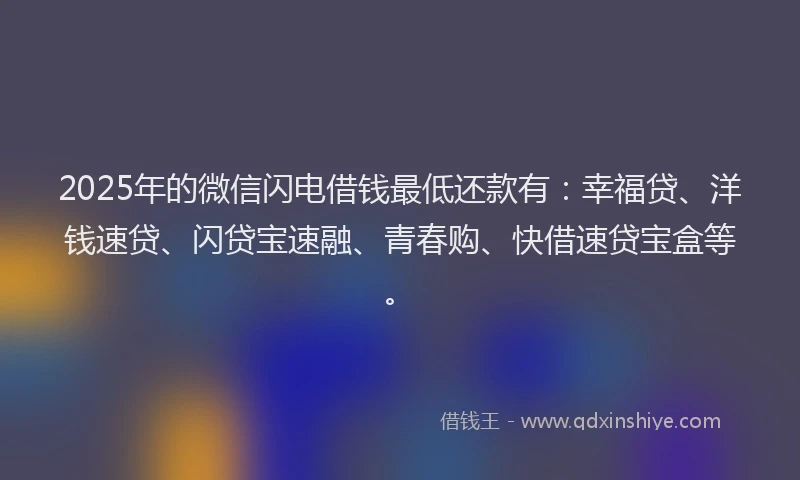 2025年的微信闪电借钱最低还款有：幸福贷、洋钱速贷、闪贷宝速融、青春购、快借速贷宝盒等。