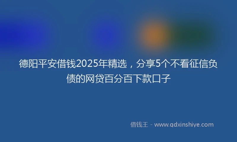 德阳平安借钱2025年精选，分享5个不看征信负债的网贷百分百下款口子