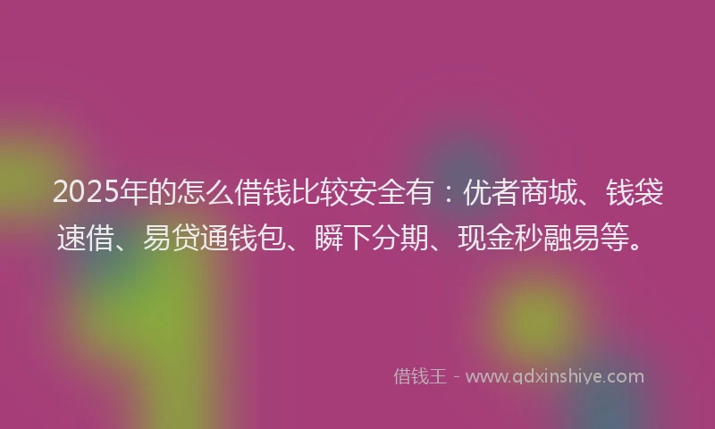 2025年的怎么借钱比较安全有：优者商城、钱袋速借、易贷通钱包、瞬下分期、现金秒融易等。