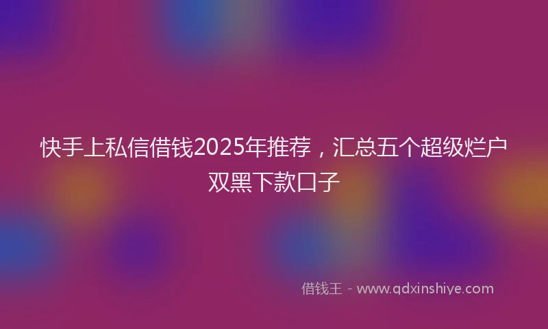 快手上私信借钱2025年推荐，汇总五个超级烂户双黑下款口子