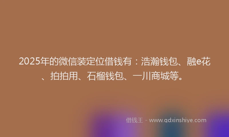 2025年的微信装定位借钱有：浩瀚钱包、融e花、拍拍用、石榴钱包、一川商城等。