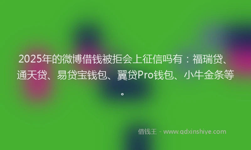 2025年的微博借钱被拒会上征信吗有：福瑞贷、通天贷、易贷宝钱包、翼贷Pro钱包、小牛金条等。