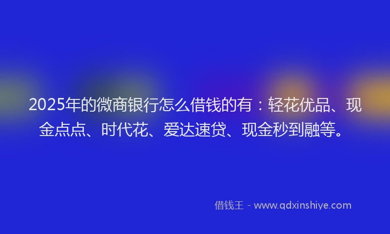 2025年的微商银行怎么借钱的有：轻花优品、现金点点、时代花、爱达速贷、现金秒到融等。