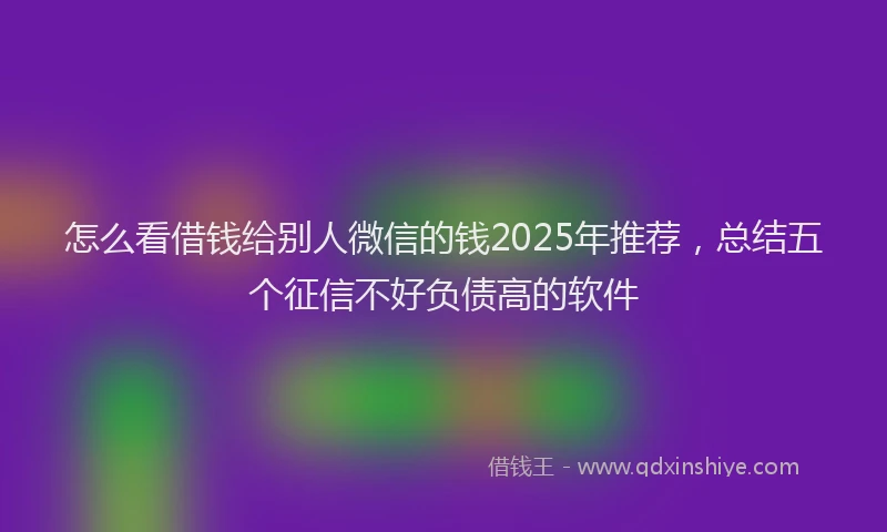 怎么看借钱给别人微信的钱2025年推荐，总结五个征信不好负债高的软件
