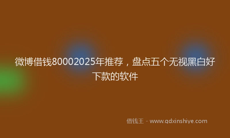 微博借钱80002025年推荐，盘点五个无视黑白好下款的软件