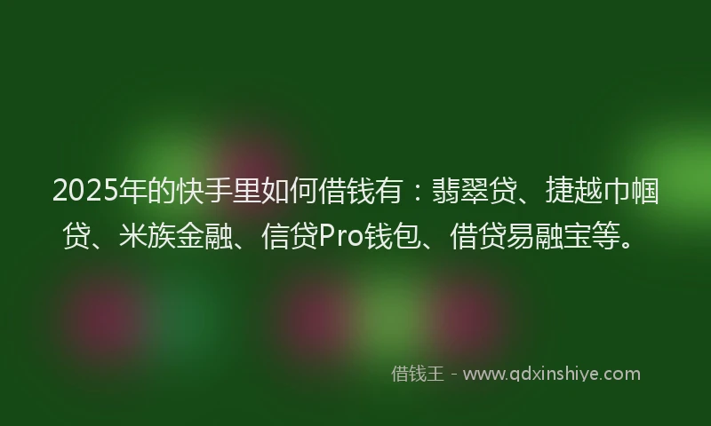 2025年的快手里如何借钱有：翡翠贷、捷越巾帼贷、米族金融、信贷Pro钱包、借贷易融宝等。