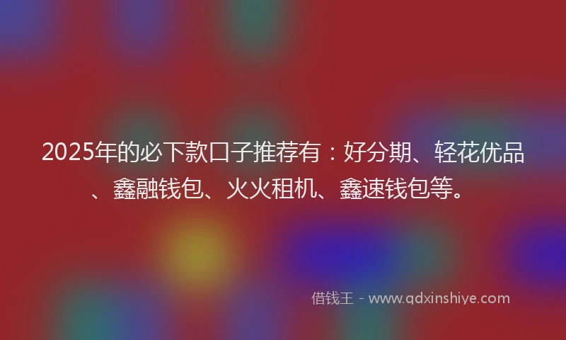 2025年的必下款口子推荐有:好分期、轻花优品、鑫融钱包、火火租机、鑫速钱包等。