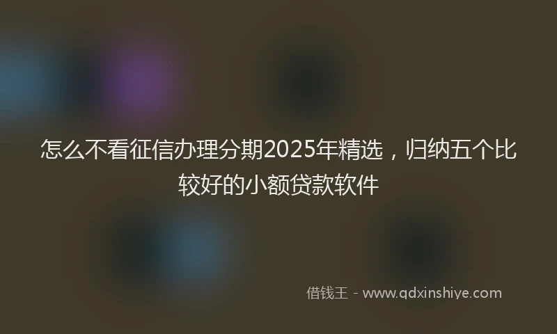 怎么不看征信办理分期2025年精选，归纳五个比较好的小额贷款软件