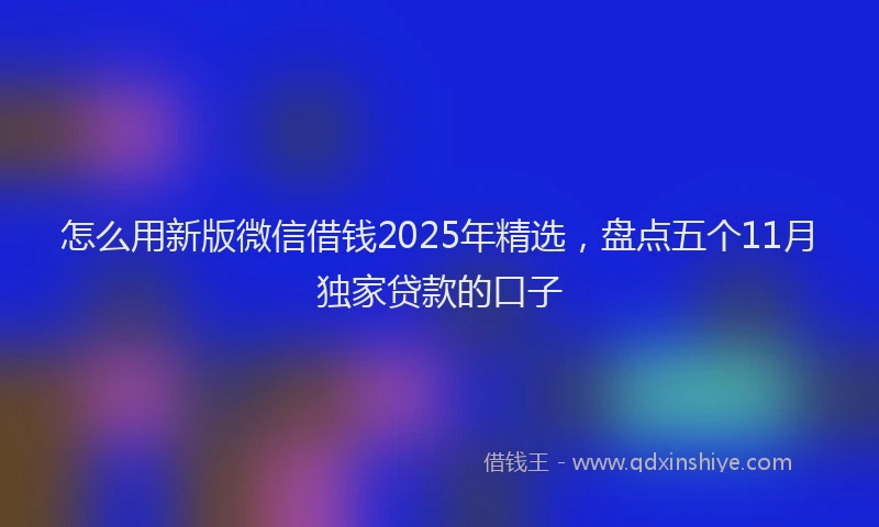 怎么用新版微信借钱2025年精选，盘点五个11月独家贷款的口子