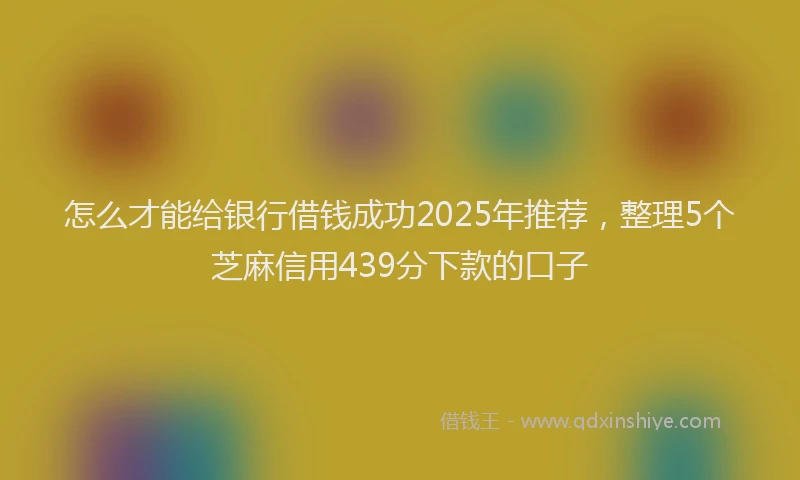 怎么才能给银行借钱成功2025年推荐，整理5个芝麻信用439分下款的口子