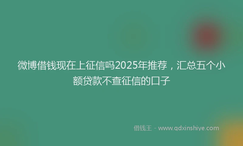 微博借钱现在上征信吗2025年推荐，汇总五个小额贷款不查征信的口子