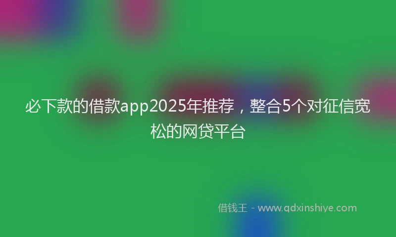 必下款的借款app2025年推荐，整合5个对征信宽松的网贷平台