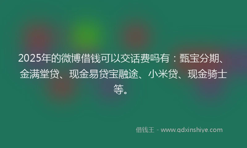 2025年的微博借钱可以交话费吗有：甄宝分期、金满堂贷、现金易贷宝融途、小米贷、现金骑士等。