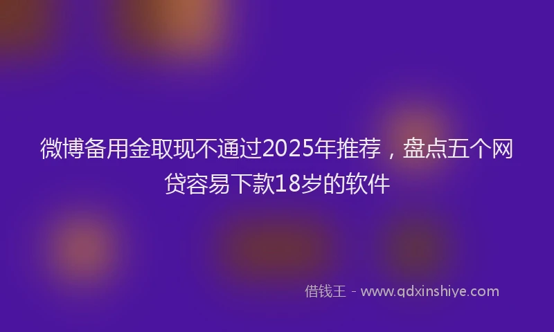 微博备用金取现不通过2025年推荐，盘点五个网贷容易下款18岁的软件