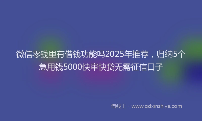 微信零钱里有借钱功能吗2025年推荐，归纳5个急用钱5000快审快贷无需征信口子