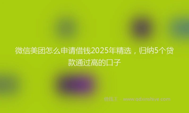 微信美团怎么申请借钱2025年精选，归纳5个贷款通过高的口子
