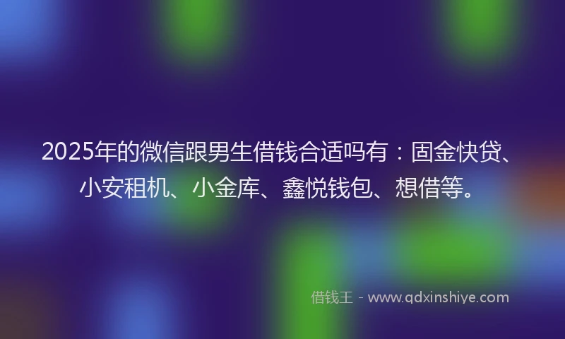 2025年的微信跟男生借钱合适吗有：固金快贷、小安租机、小金库、鑫悦钱包、想借等。