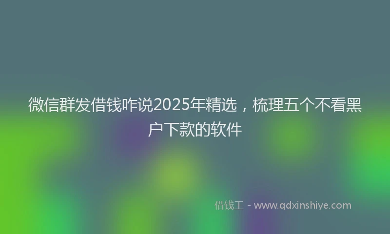 微信群发借钱咋说2025年精选，梳理五个不看黑户下款的软件