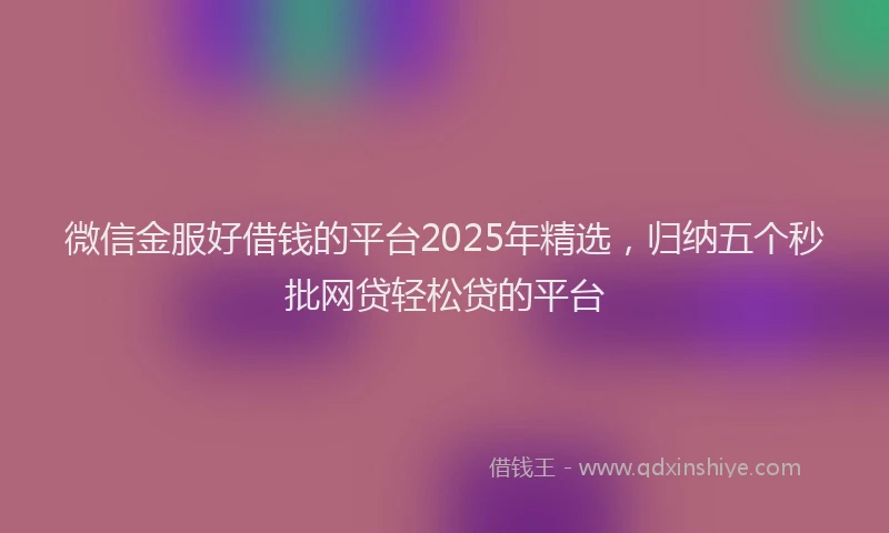 微信金服好借钱的平台2025年精选，归纳五个秒批网贷轻松贷的平台
