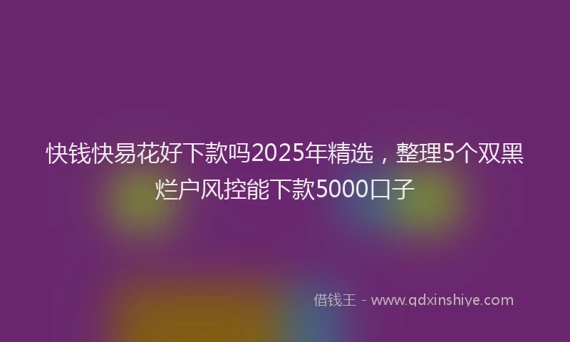 快钱快易花好下款吗2025年精选，整理5个双黑烂户风控能下款5000口子